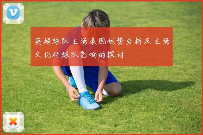 英超球队主场表现优势分析及主场文化对球队影响的探讨