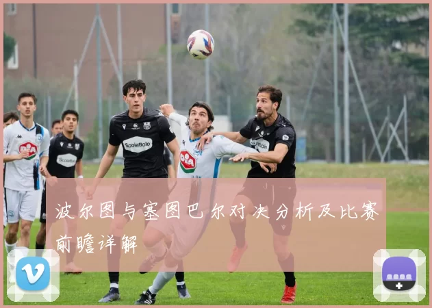 波尔图与塞图巴尔对决分析及比赛前瞻详解