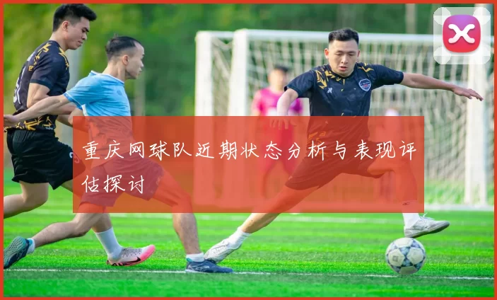 重庆网球队近期状态分析与表现评估探讨