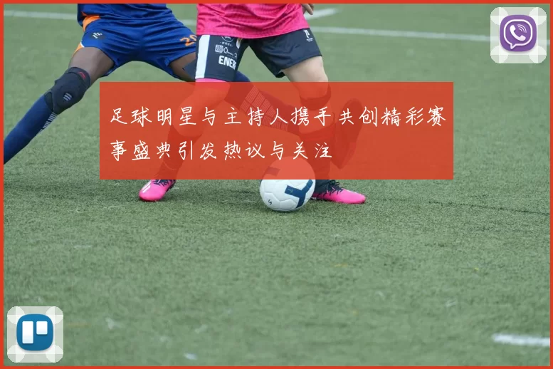 足球明星与主持人携手共创精彩赛事盛典引发热议与关注