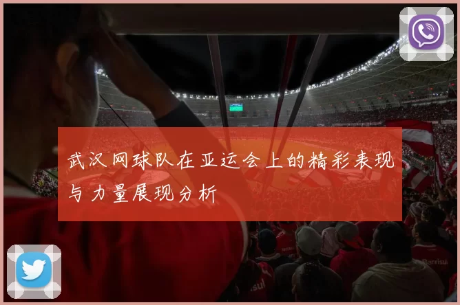 武汉网球队在亚运会上的精彩表现与力量展现分析