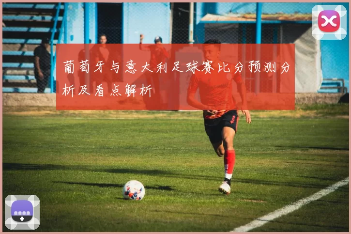 葡萄牙与意大利足球赛比分预测分析及看点解析