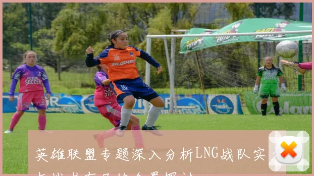 英雄联盟专题深入分析LNG战队实力与战术布局的全景探讨
