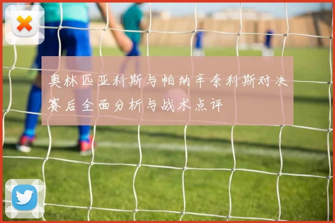 奥林匹亚科斯与帕纳辛奈科斯对决赛后全面分析与战术点评