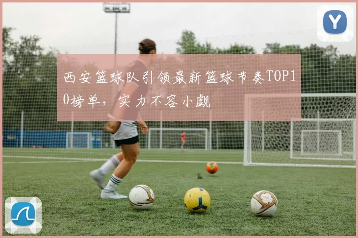 西安篮球队引领最新篮球节奏TOP10榜单，实力不容小觑