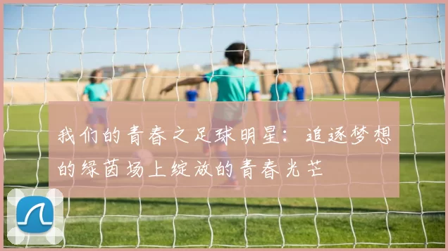 我们的青春之足球明星：追逐梦想的绿茵场上绽放的青春光芒
