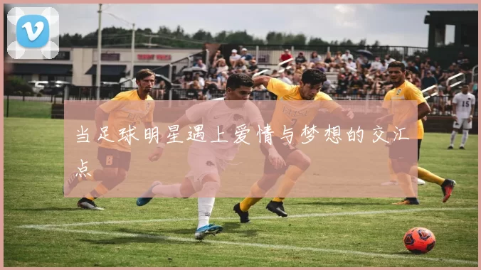 当足球明星遇上爱情与梦想的交汇点