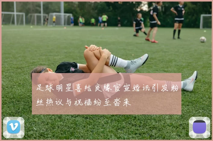 足球明星喜结良缘官宣婚讯引发粉丝热议与祝福纷至沓来