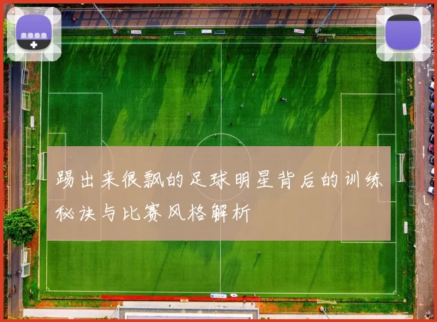 踢出来很飘的足球明星背后的训练秘诀与比赛风格解析