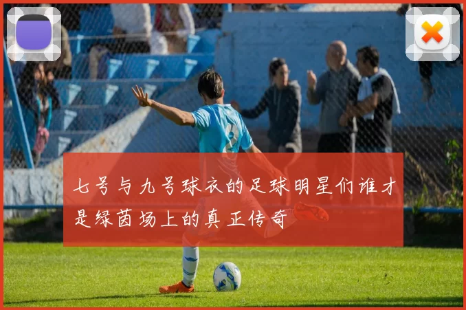 七号与九号球衣的足球明星们谁才是绿茵场上的真正传奇