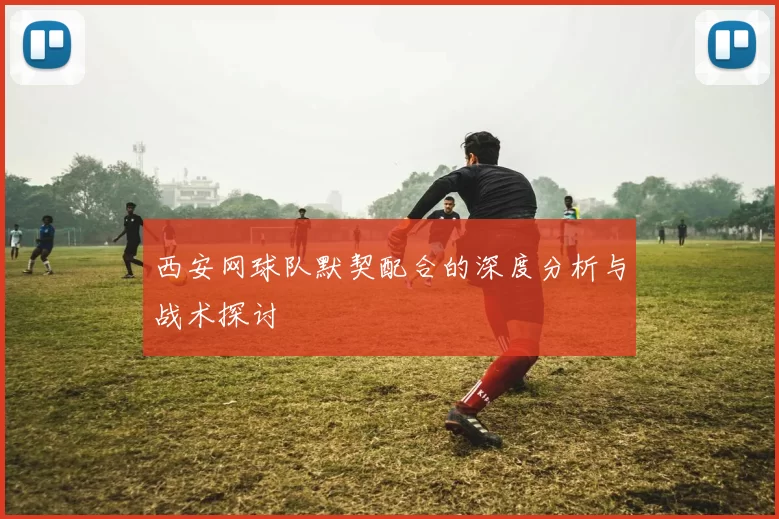 西安网球队默契配合的深度分析与战术探讨