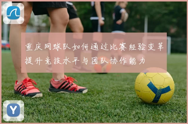 重庆网球队如何通过比赛经验变革提升竞技水平与团队协作能力