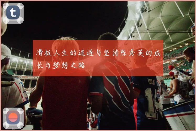 滑板人生的追逐与坚持陈秀英的成长与梦想之路