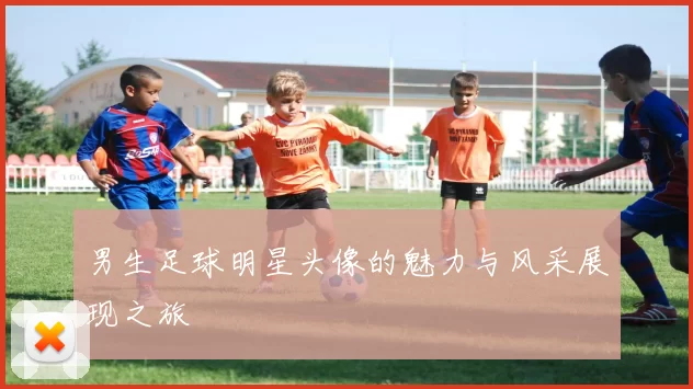 男生足球明星头像的魅力与风采展现之旅