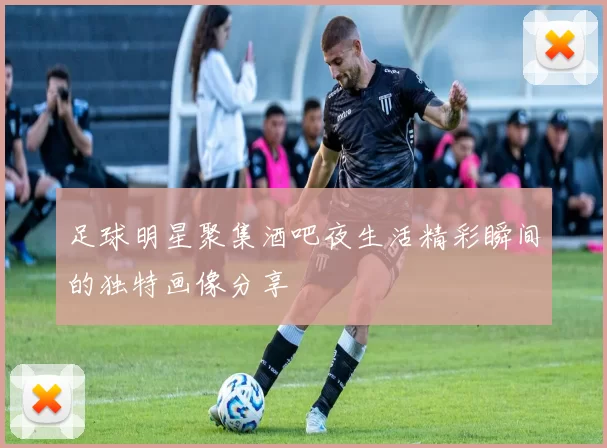 足球明星聚集酒吧夜生活精彩瞬间的独特画像分享